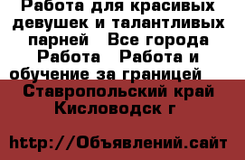 Работа для красивых девушек и талантливых парней - Все города Работа » Работа и обучение за границей   . Ставропольский край,Кисловодск г.